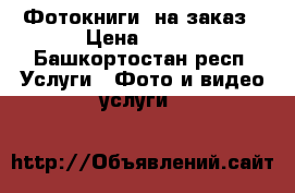 Фотокниги  на заказ › Цена ­ 450 - Башкортостан респ. Услуги » Фото и видео услуги   